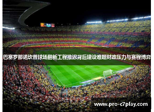 巴塞罗那诺坎普球场翻新工程推迟背后建设难题财政压力与赛程博弈