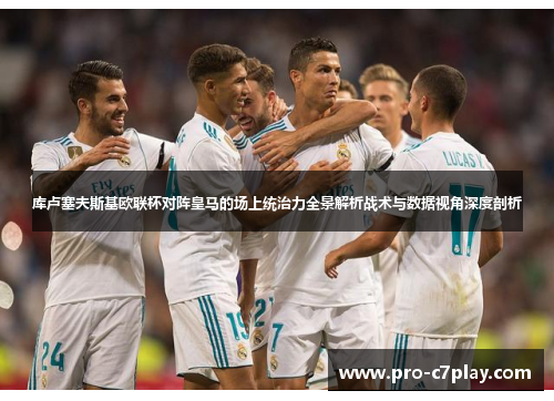 库卢塞夫斯基欧联杯对阵皇马的场上统治力全景解析战术与数据视角深度剖析