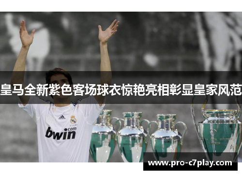 皇马全新紫色客场球衣惊艳亮相彰显皇家风范
