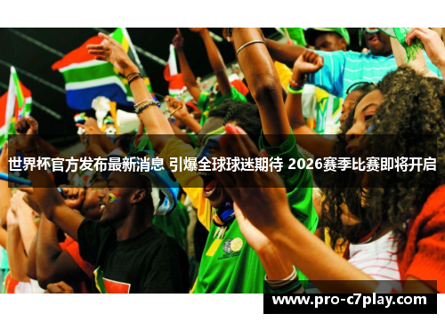 世界杯官方发布最新消息 引爆全球球迷期待 2026赛季比赛即将开启