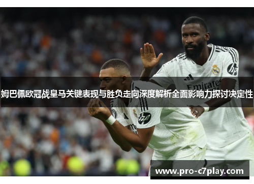姆巴佩欧冠战皇马关键表现与胜负走向深度解析全面影响力探讨决定性